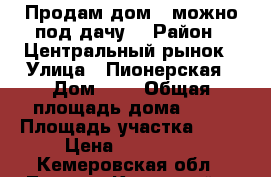 Продам дом , можно под дачу. › Район ­ Центральный рынок › Улица ­ Пионерская › Дом ­ 5 › Общая площадь дома ­ 35 › Площадь участка ­ 70 › Цена ­ 250 000 - Кемеровская обл., Ленинск-Кузнецкий г. Недвижимость » Дома, коттеджи, дачи продажа   . Кемеровская обл.